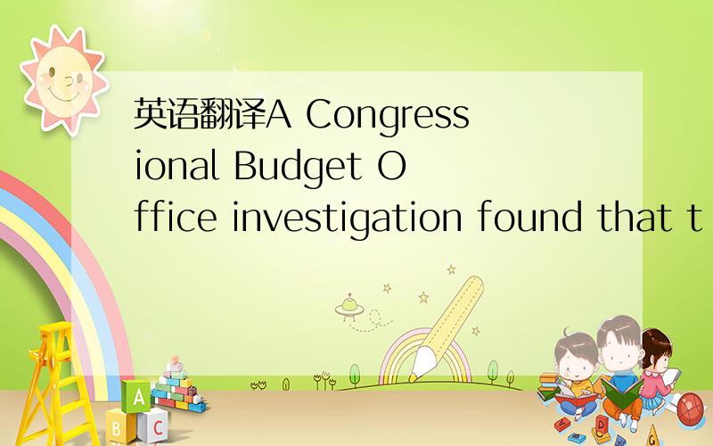 英语翻译A Congressional Budget Office investigation found that t