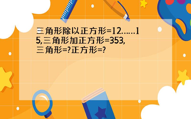 三角形除以正方形=12……15,三角形加正方形=353,三角形=?正方形=?