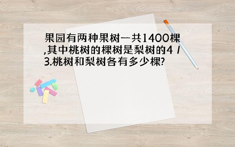 果园有两种果树一共1400棵,其中桃树的棵树是梨树的4／3.桃树和梨树各有多少棵?