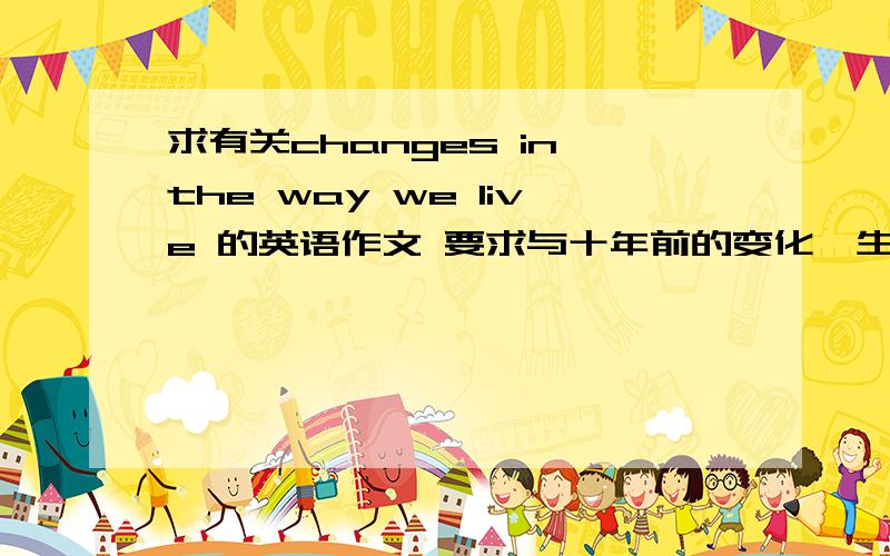 求有关changes in the way we live 的英语作文 要求与十年前的变化,生活方式的变化,结论!