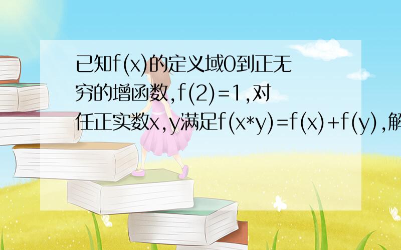 已知f(x)的定义域0到正无穷的增函数,f(2)=1,对任正实数x,y满足f(x*y)=f(x)+f(y),解不等式f(