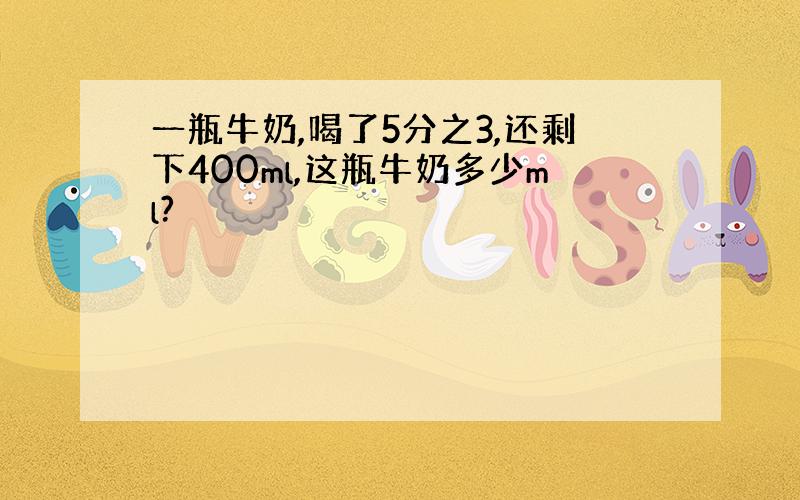 一瓶牛奶,喝了5分之3,还剩下400ml,这瓶牛奶多少ml?