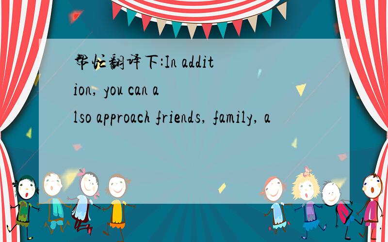 帮忙翻译下:In addition, you can also approach friends, family, a