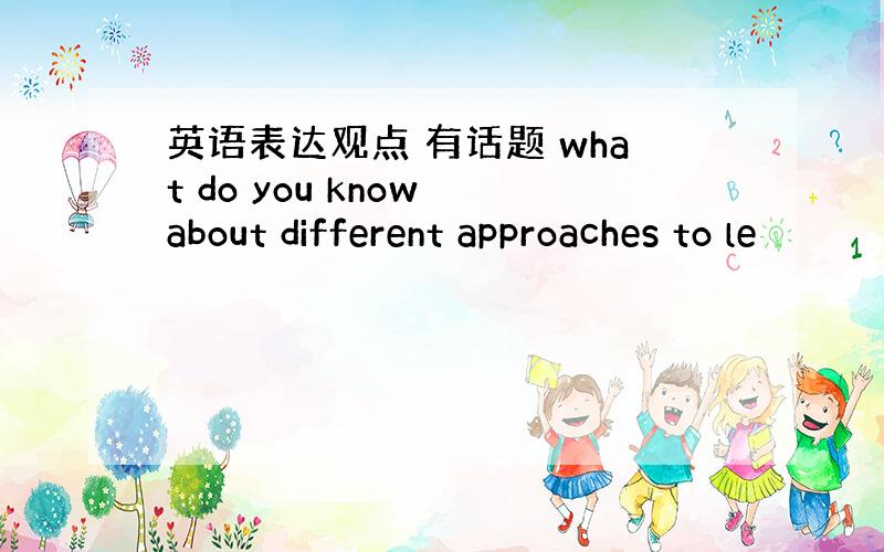 英语表达观点 有话题 what do you know about different approaches to le