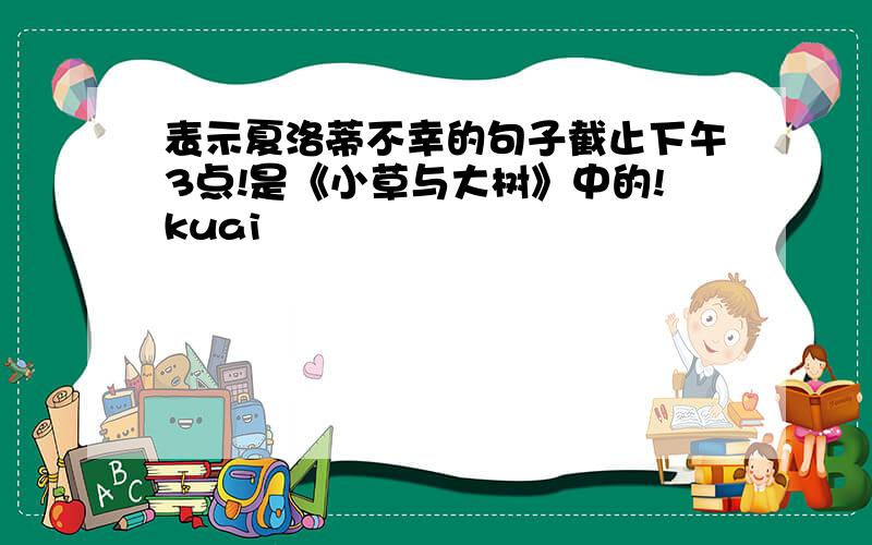 表示夏洛蒂不幸的句子截止下午3点!是《小草与大树》中的!kuai