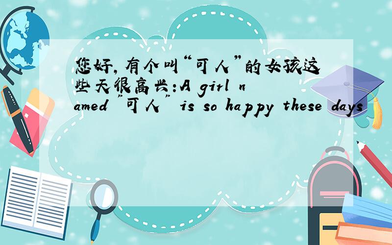 您好,有个叫“可人”的女孩这些天很高兴:A girl named 