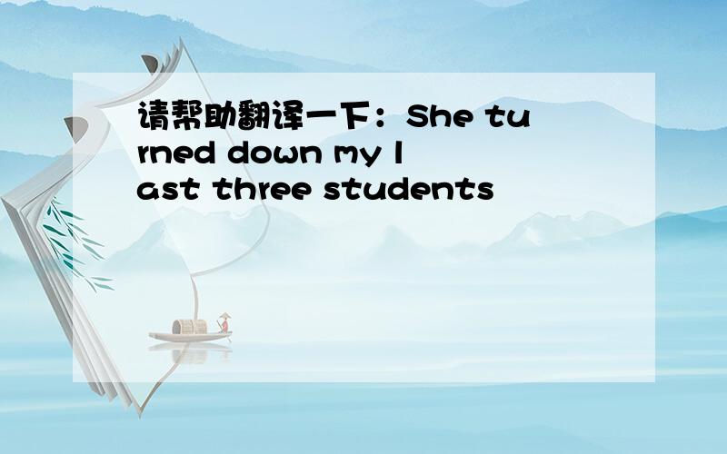 请帮助翻译一下：She turned down my last three students