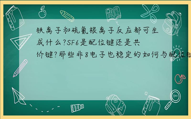 铁离子和硫氰根离子反应都可生成什么?SF6是配位键还是共价键?那些非8电子也稳定的如何与配位键区分?