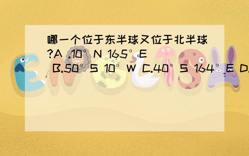 哪一个位于东半球又位于北半球?A .10°N 165°E B.50°S 10°W C.40°S 164°E D.30°N