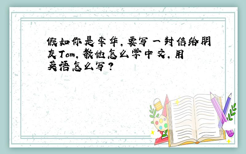 假如你是李华,要写一封信给朋友Tom,教他怎么学中文,用英语怎么写?