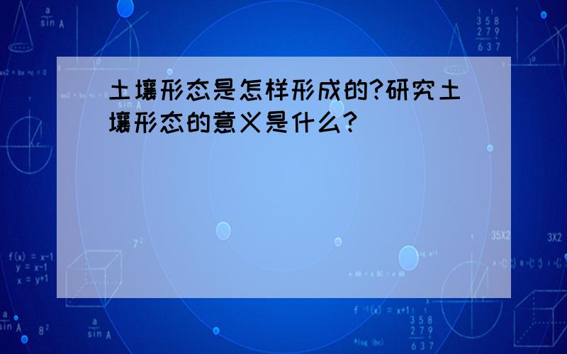 土壤形态是怎样形成的?研究土壤形态的意义是什么?