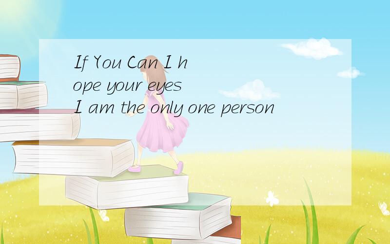 If You Can I hope your eyes I am the only one person