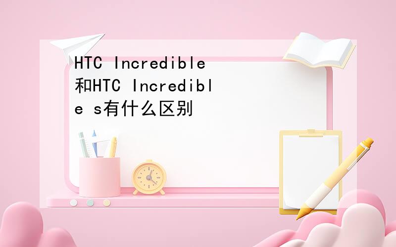 HTC Incredible和HTC Incredible s有什么区别