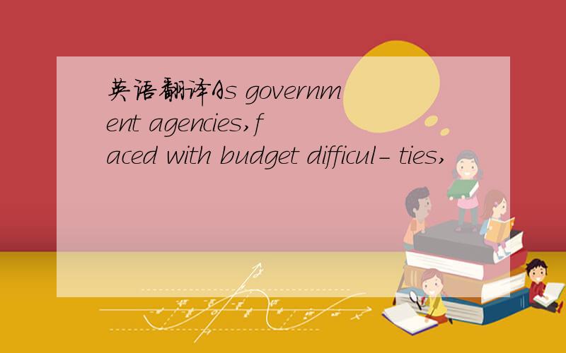 英语翻译As government agencies,faced with budget difficul- ties,