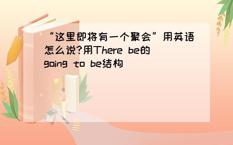 “这里即将有一个聚会”用英语怎么说?用There be的going to be结构