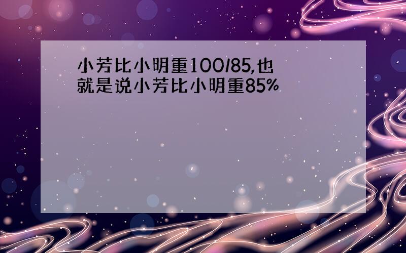 小芳比小明重100/85,也就是说小芳比小明重85%