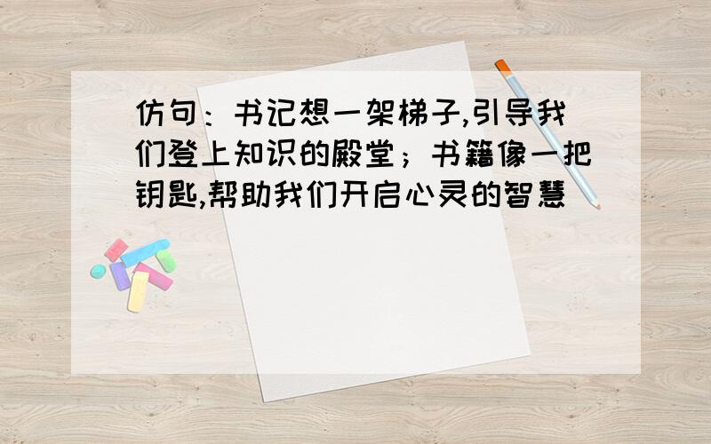 仿句：书记想一架梯子,引导我们登上知识的殿堂；书籍像一把钥匙,帮助我们开启心灵的智慧