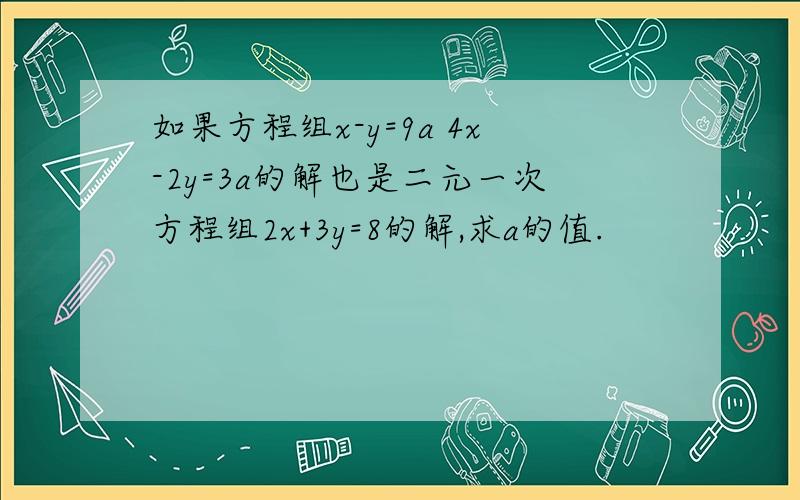 如果方程组x-y=9a 4x-2y=3a的解也是二元一次方程组2x+3y=8的解,求a的值.