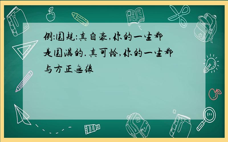 例：圆规：真自豪,你的一生都是圆满的.真可怜,你的一生都与方正无缘