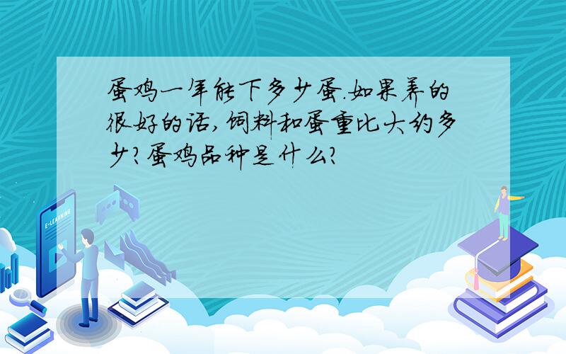 蛋鸡一年能下多少蛋.如果养的很好的话,饲料和蛋重比大约多少?蛋鸡品种是什么?