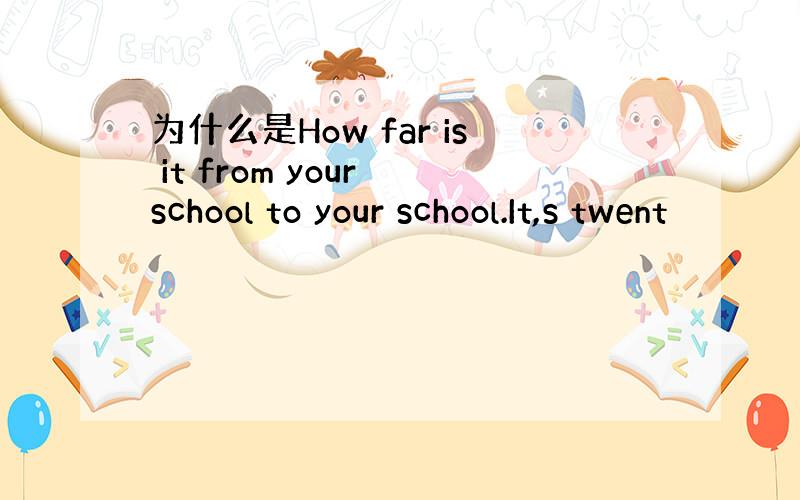 为什么是How far is it from your school to your school.It,s twent