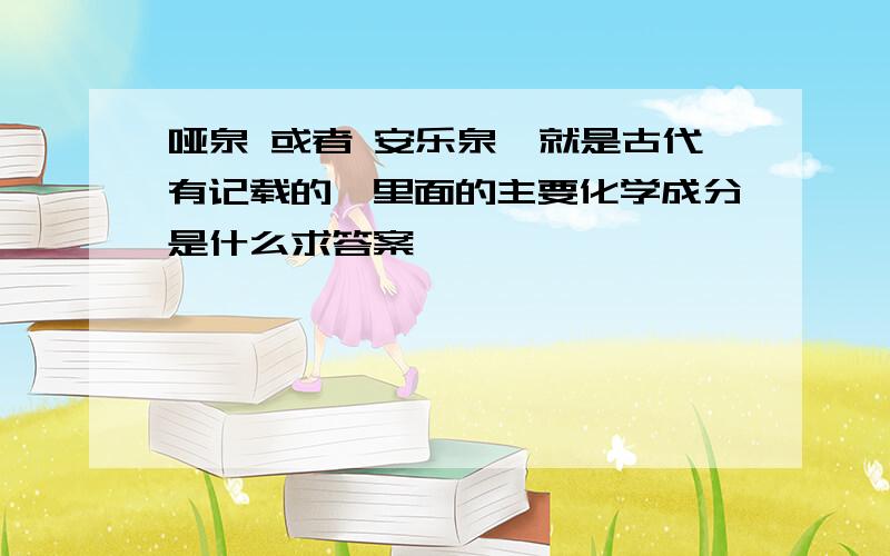 哑泉 或者 安乐泉,就是古代有记载的,里面的主要化学成分是什么求答案