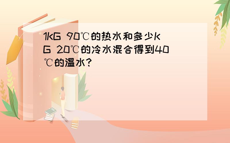 1KG 90℃的热水和多少KG 20℃的冷水混合得到40℃的温水?