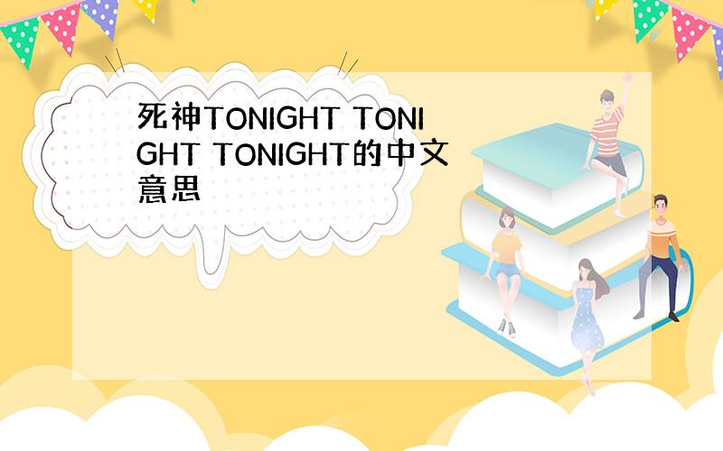 死神TONIGHT TONIGHT TONIGHT的中文意思