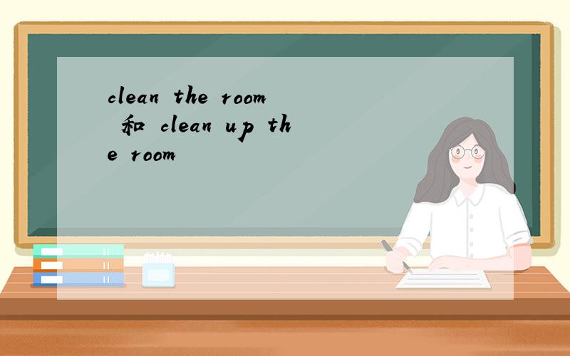 clean the room 和 clean up the room