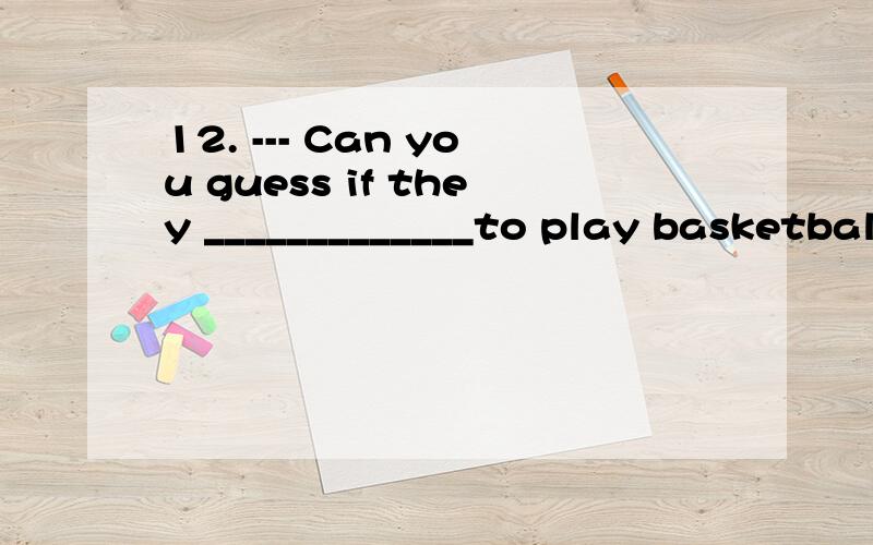 12. --- Can you guess if they _____________to play basketbal