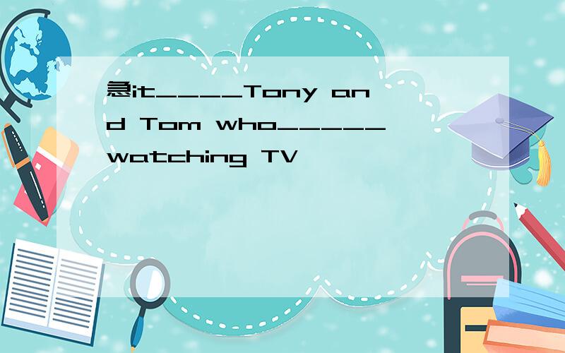 急it____Tony and Tom who_____watching TV