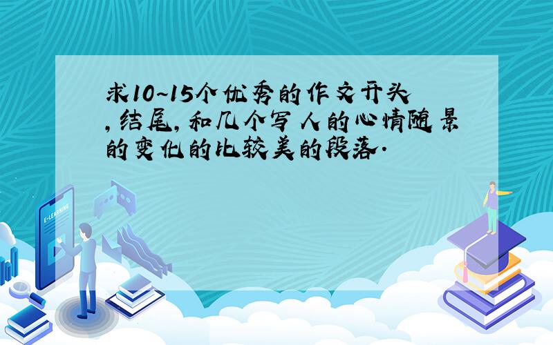 求10~15个优秀的作文开头,结尾,和几个写人的心情随景的变化的比较美的段落.