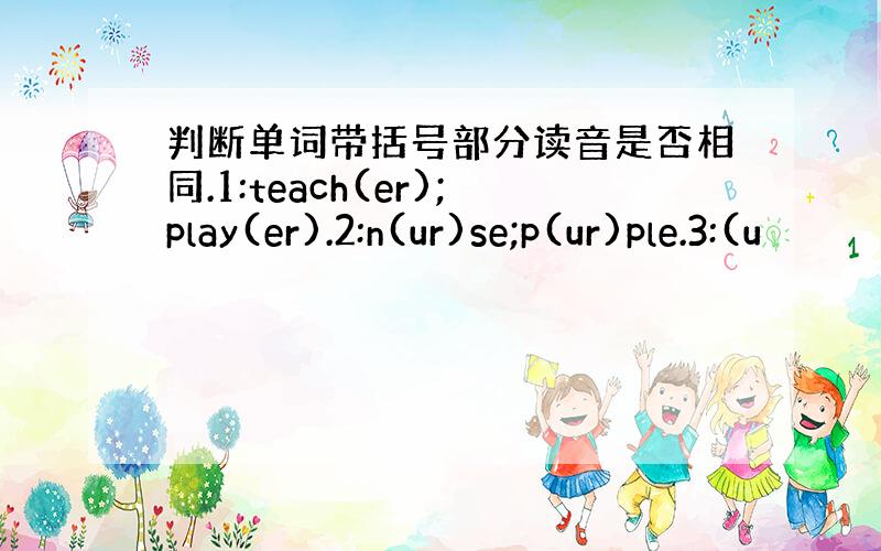 判断单词带括号部分读音是否相同.1:teach(er);play(er).2:n(ur)se;p(ur)ple.3:(u