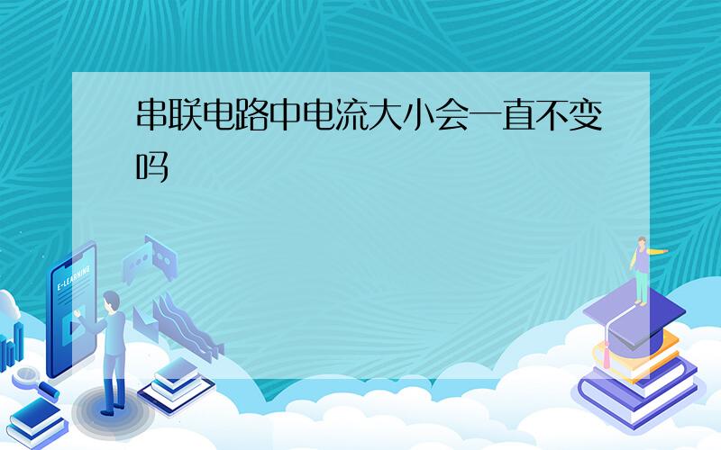 串联电路中电流大小会一直不变吗