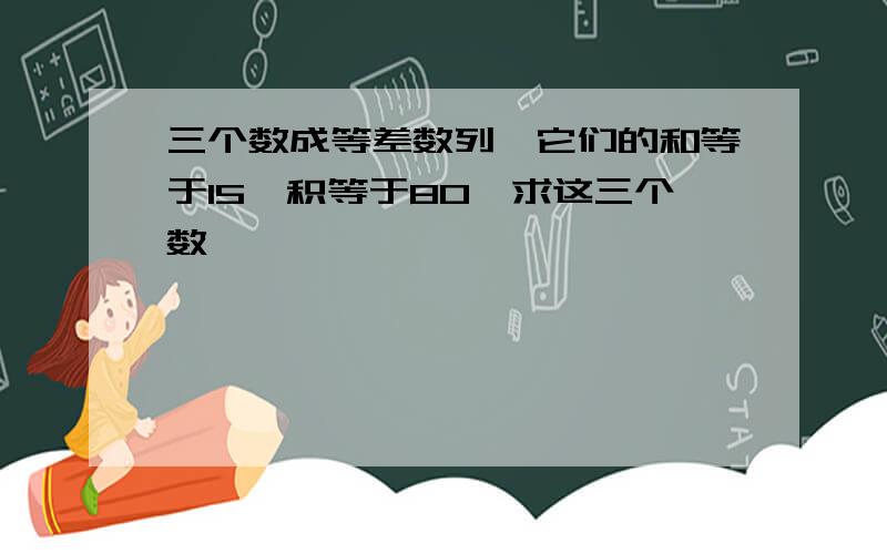 三个数成等差数列,它们的和等于15,积等于80,求这三个数