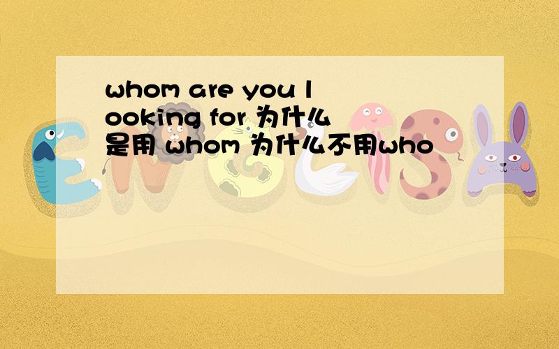 whom are you looking for 为什么是用 whom 为什么不用who