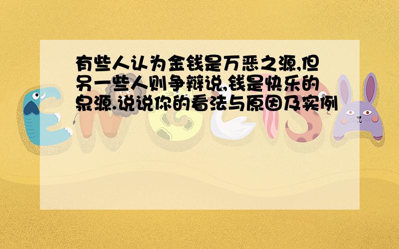 有些人认为金钱是万恶之源,但另一些人则争辩说,钱是快乐的泉源.说说你的看法与原因及实例