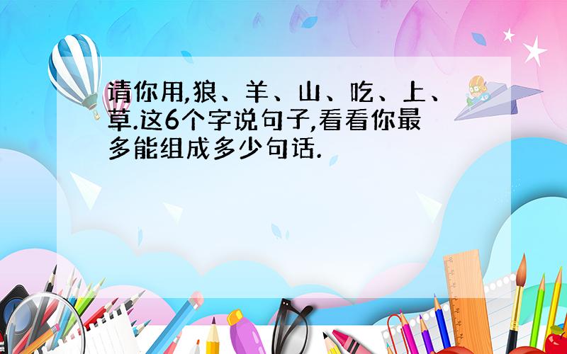 请你用,狼、羊、山、吃、上、草.这6个字说句子,看看你最多能组成多少句话.