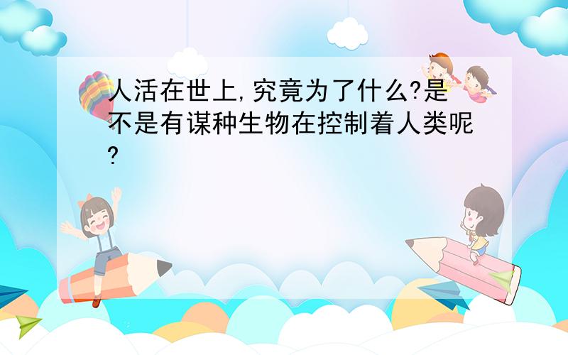 人活在世上,究竟为了什么?是不是有谋种生物在控制着人类呢?