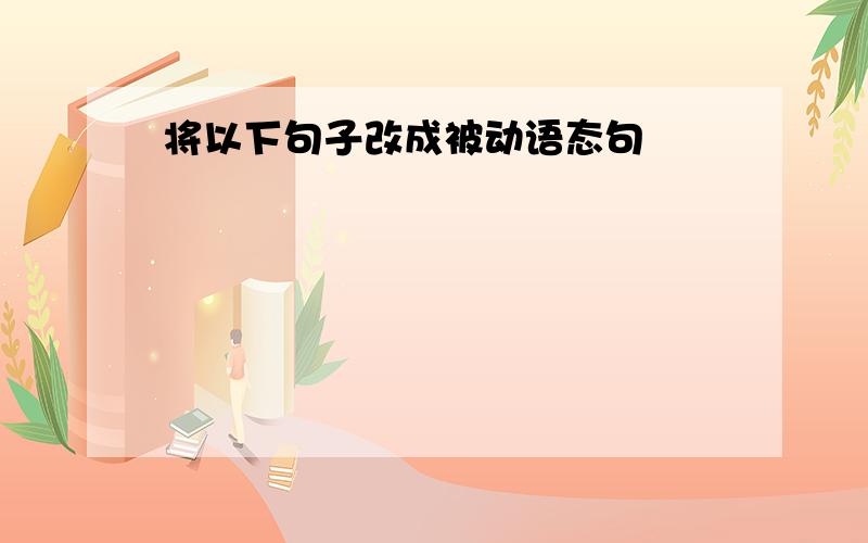 将以下句子改成被动语态句