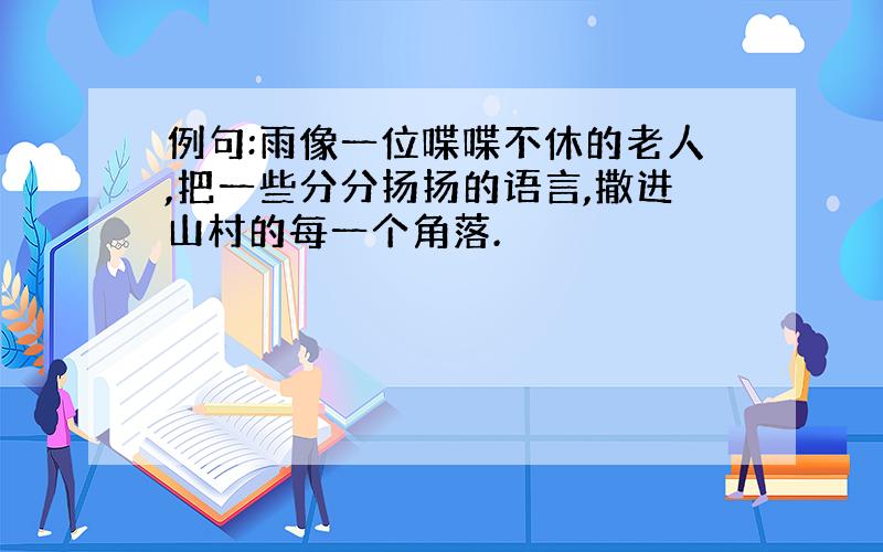 例句:雨像一位喋喋不休的老人,把一些分分扬扬的语言,撒进山村的每一个角落.