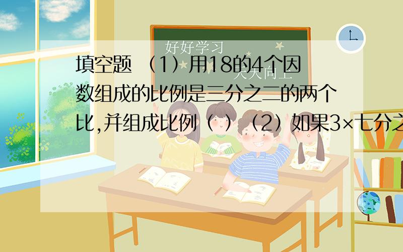 填空题 （1）用18的4个因数组成的比例是三分之二的两个比,并组成比例（ ）（2）如果3×七分之三＝9×七分之一,那么（