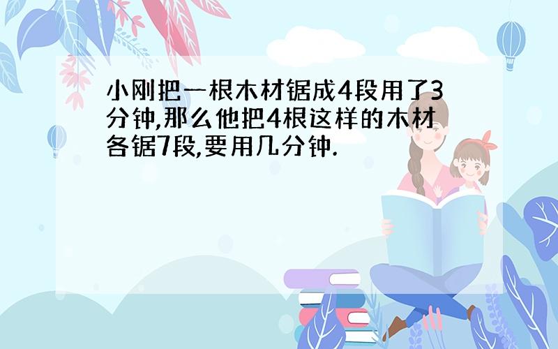 小刚把一根木材锯成4段用了3分钟,那么他把4根这样的木材各锯7段,要用几分钟.