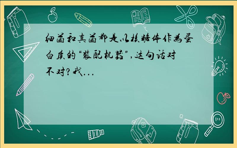 细菌和真菌都是以核糖体作为蛋白质的“装配机器”,这句话对不对?我...