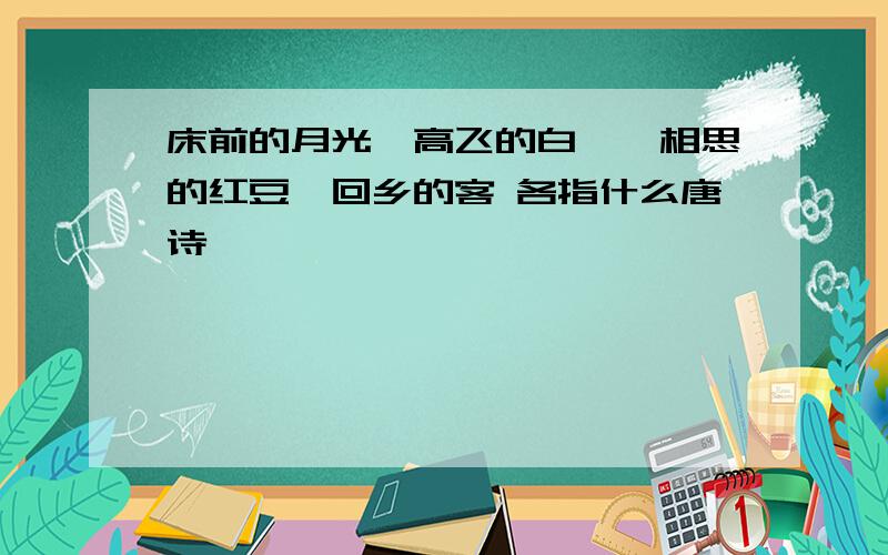 床前的月光,高飞的白鹭,相思的红豆,回乡的客 各指什么唐诗