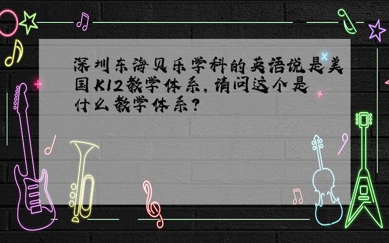 深圳东海贝乐学科的英语说是美国K12教学体系,请问这个是什么教学体系?