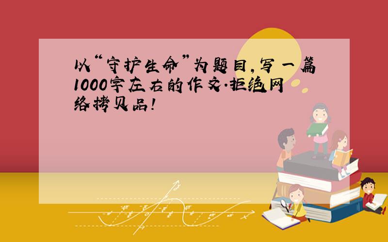 以“守护生命”为题目,写一篇1000字左右的作文.拒绝网络拷贝品!