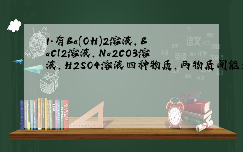 1.有Ba(OH)2溶液,BaCl2溶液,Na2CO3溶液,H2SO4溶液四种物质,两物质间能发生的化