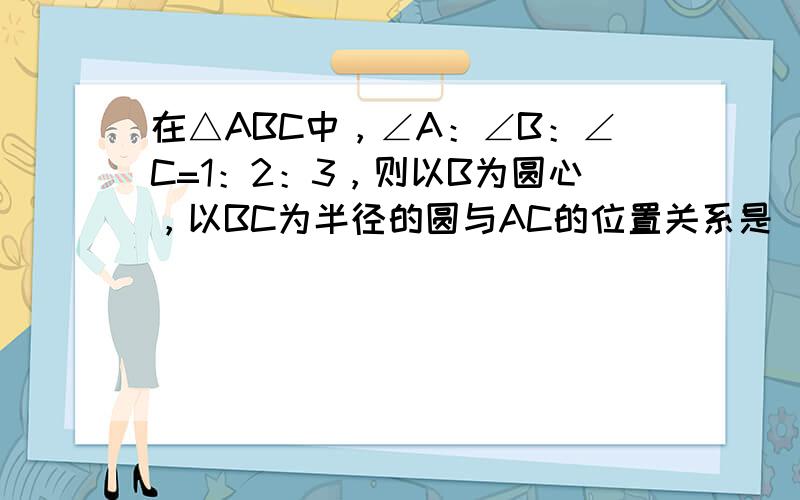 在△ABC中，∠A：∠B：∠C=1：2：3，则以B为圆心，以BC为半径的圆与AC的位置关系是______．