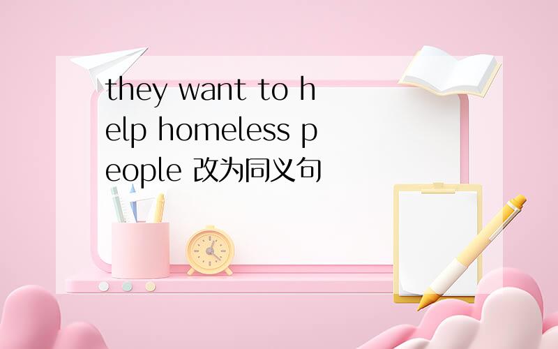 they want to help homeless people 改为同义句